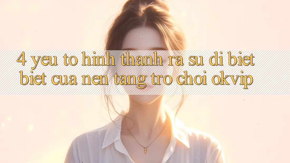 4. Yếu Tố Hình thành ra Sự Dị biệt Biệt Của Nền Tảng Trò chơi OKVIP