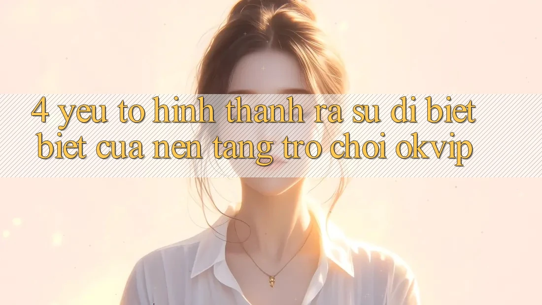 4. Yếu Tố Hình thành ra Sự Dị biệt Biệt Của Nền Tảng Trò chơi OKVIP