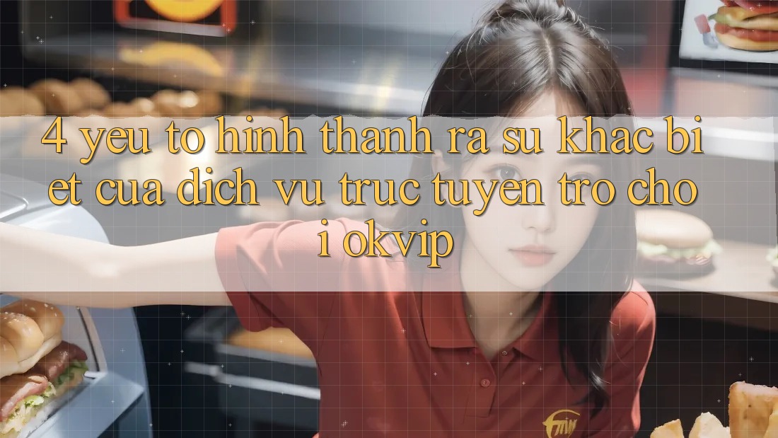 4. Yếu Tố Hình thành ra Sự Khác biệt Của Dịch vụ trực tuyến Trò chơi OKVIP