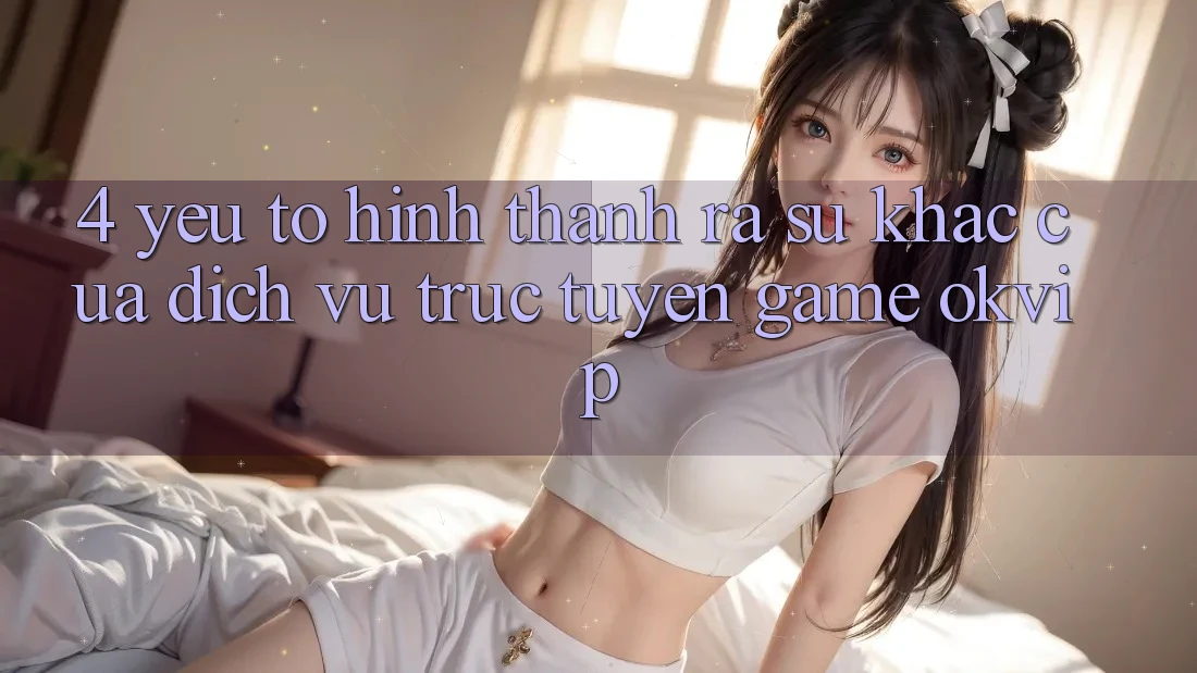 4. Yếu Tố Hình thành ra Sự Khác Của Dịch vụ trực tuyến Game OKVIP 4. Yếu Tố Hình thành ra Sự Khác Của Dịch vụ trực tuyến Game OKVIP