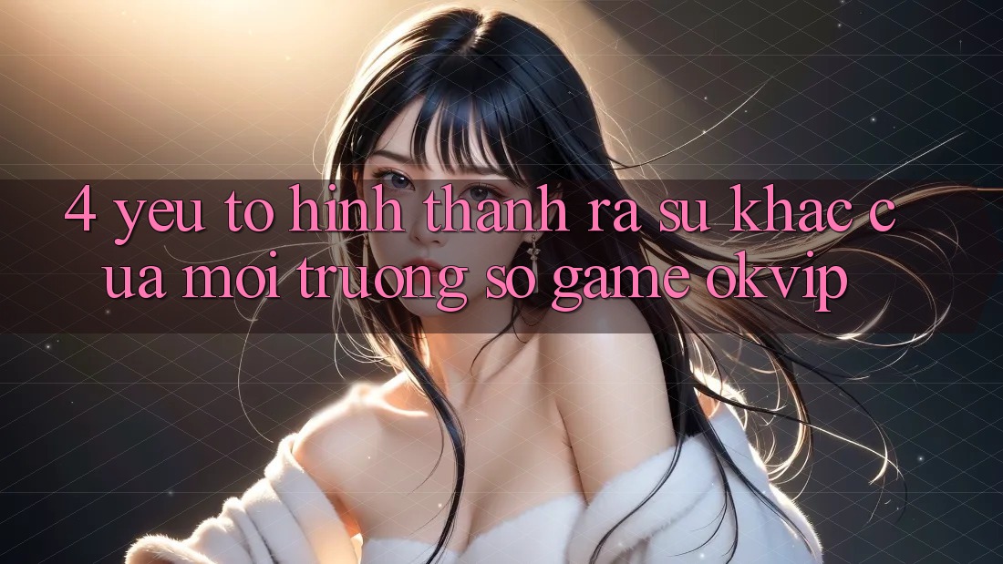 4. Yếu Tố Hình thành ra Sự Khác Của Môi trường số Game OKVIP