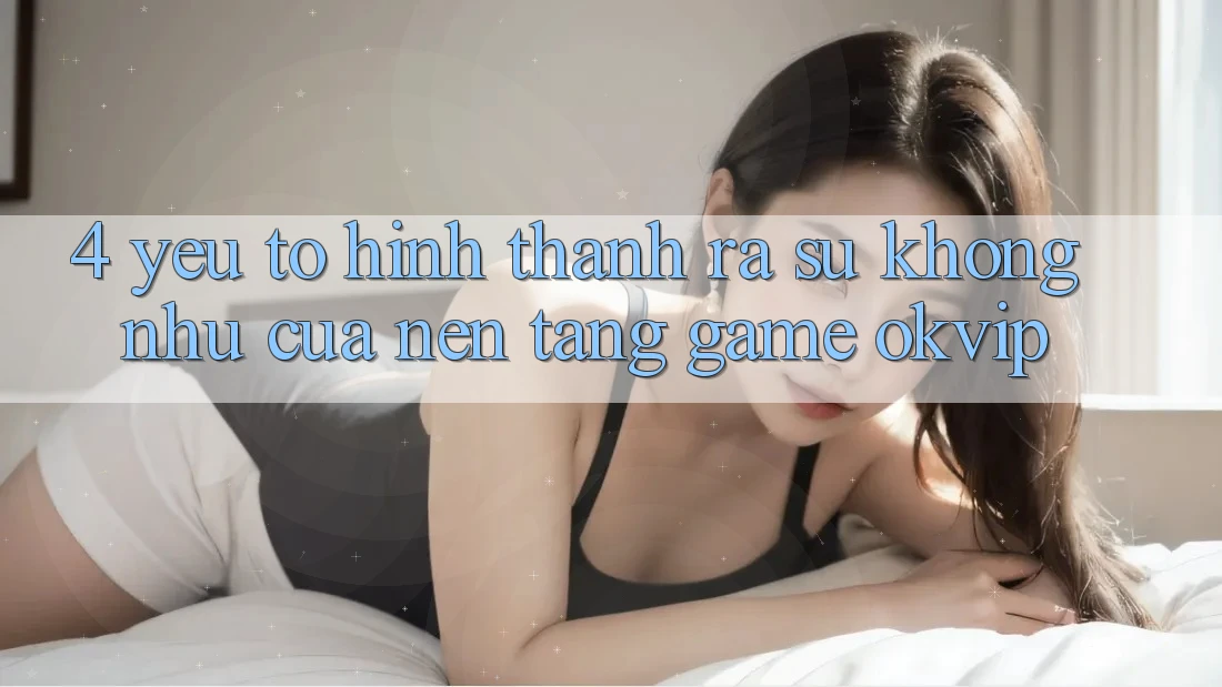 4. Yếu Tố Hình thành ra Sự Không như Của Nền Tảng Game OKVIP 4. Yếu Tố Hình thành ra Sự Không như Của Nền Tảng Game OKVIP