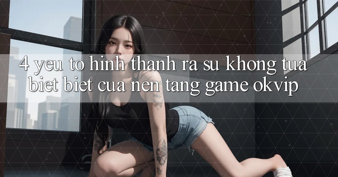 4. Yếu Tố Hình thành ra Sự Không tựa biệt Biệt Của Nền Tảng Game OKVIP