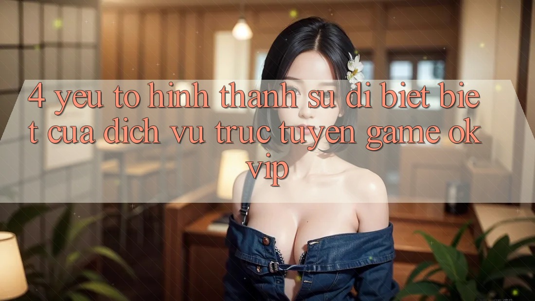 4. Yếu Tố Hình thành Sự Dị biệt Biệt Của Dịch vụ trực tuyến Game OKVIP 4. Yếu Tố Hình thành Sự Dị biệt Biệt Của Dịch vụ trực tuyến Game OKVIP