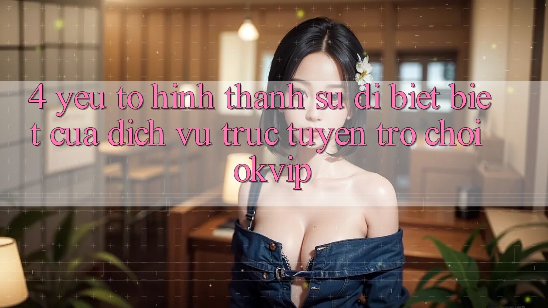 4. Yếu Tố Hình thành Sự Dị biệt Biệt Của Dịch vụ trực tuyến Trò chơi OKVIP