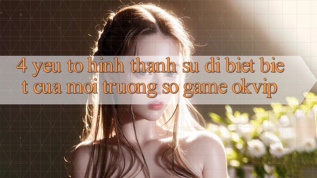 4. Yếu Tố Hình thành Sự Dị biệt Biệt Của Môi trường số Game OKVIP 4. Yếu Tố Hình thành Sự Dị biệt Biệt Của Môi trường số Game OKVIP
