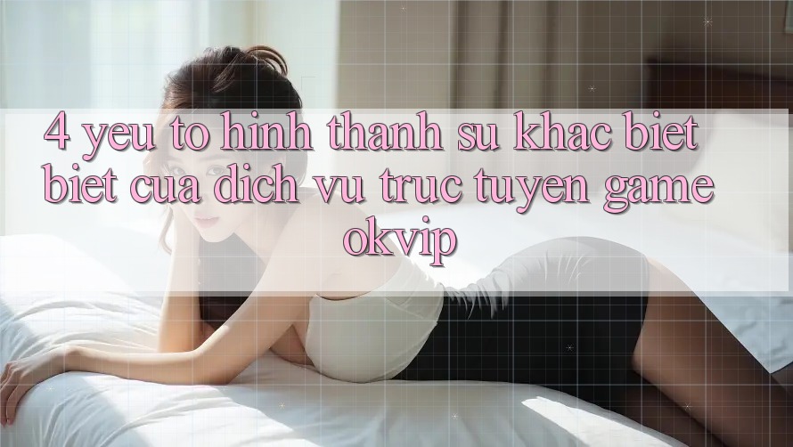 4. Yếu Tố Hình thành Sự Khác biệt Biệt Của Dịch vụ trực tuyến Game OKVIP 4. Yếu Tố Hình thành Sự Khác biệt Biệt Của Dịch vụ trực tuyến Game OKVIP