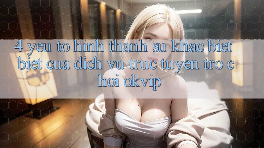 4. Yếu Tố Hình thành Sự Khác biệt Biệt Của Dịch vụ trực tuyến Trò chơi OKVIP