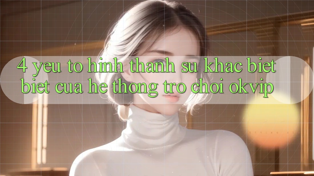 4. Yếu Tố Hình thành Sự Khác biệt Biệt Của Hệ thống Trò chơi OKVIP 4. Yếu Tố Hình thành Sự Khác biệt Biệt Của Hệ thống Trò chơi OKVIP