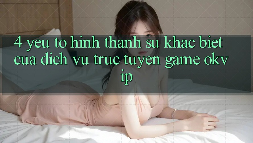 4. Yếu Tố Hình thành Sự Khác Biệt Của Dịch vụ trực tuyến Game OKVIP 4. Yếu Tố Hình thành Sự Khác Biệt Của Dịch vụ trực tuyến Game OKVIP