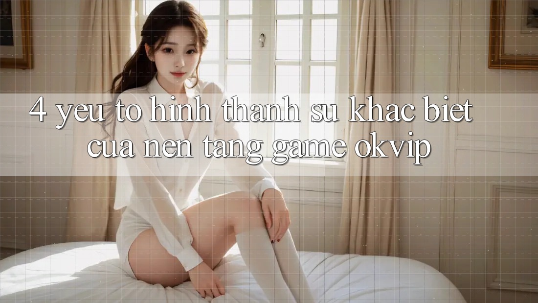 4. Yếu Tố Hình thành Sự Khác Biệt Của Nền Tảng Game OKVIP