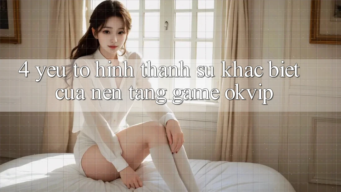 4. Yếu Tố Hình thành Sự Khác biệt Của Nền Tảng Game OKVIP
