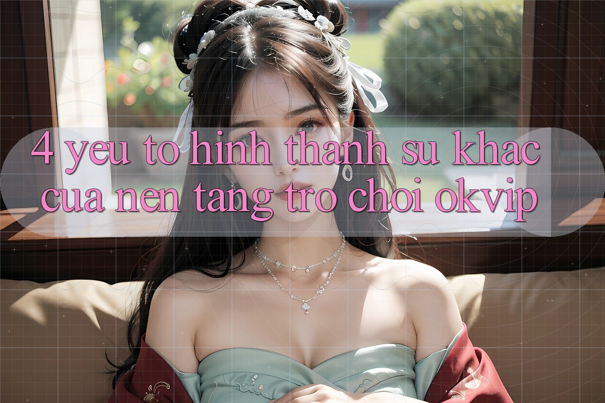 4. Yếu Tố Hình thành Sự Khác Của Nền Tảng Trò chơi OKVIP