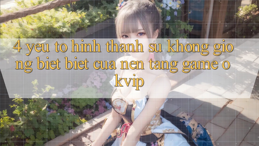 4. Yếu Tố Hình thành Sự Không giống biệt Biệt Của Nền Tảng Game OKVIP 4. Yếu Tố Hình thành Sự Không giống biệt Biệt Của Nền Tảng Game OKVIP