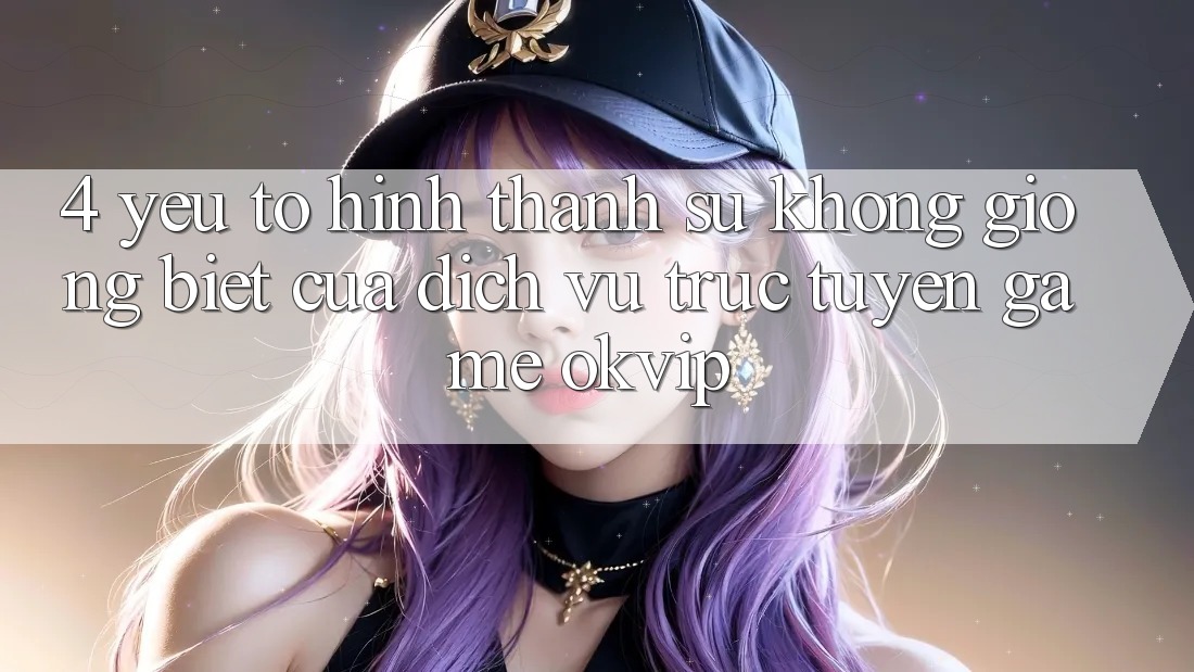 4. Yếu Tố Hình thành Sự Không giống biệt Của Dịch vụ trực tuyến Game OKVIP