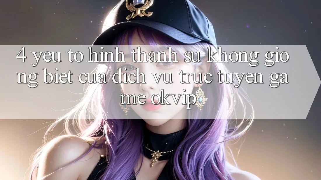 4. Yếu Tố Hình thành Sự Không giống Biệt Của Dịch vụ trực tuyến Game OKVIP