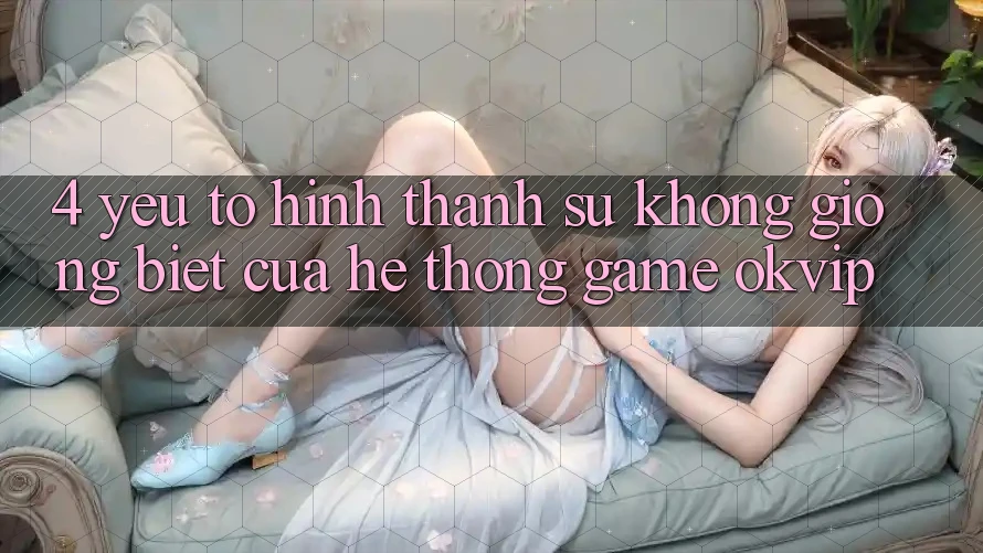 4. Yếu Tố Hình thành Sự Không giống Biệt Của Hệ thống Game OKVIP 4. Yếu Tố Hình thành Sự Không giống Biệt Của Hệ thống Game OKVIP