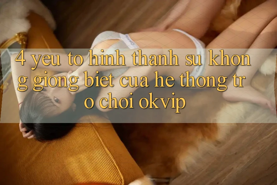 4. Yếu Tố Hình thành Sự Không giống Biệt Của Hệ thống Trò chơi OKVIP 4. Yếu Tố Hình thành Sự Không giống Biệt Của Hệ thống Trò chơi OKVIP