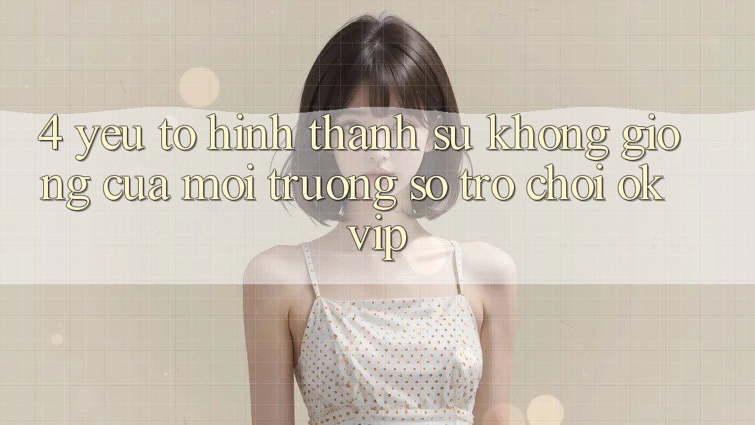 4. Yếu Tố Hình thành Sự Không giống Của Môi trường số Trò chơi OKVIP