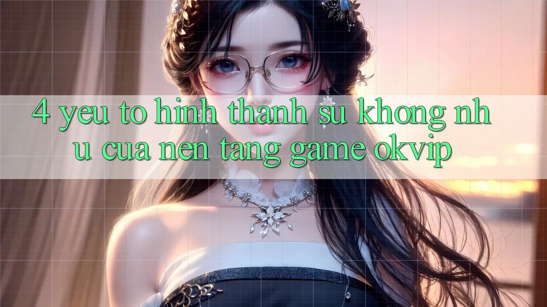 4. Yếu Tố Hình thành Sự Không như Của Nền Tảng Game OKVIP 4. Yếu Tố Hình thành Sự Không như Của Nền Tảng Game OKVIP