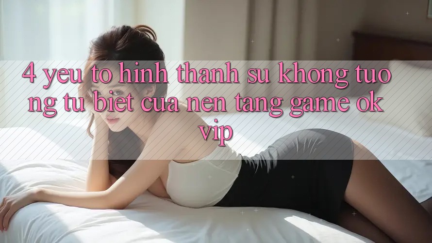 4. Yếu Tố Hình thành Sự Không tương tự Biệt Của Nền Tảng Game OKVIP
