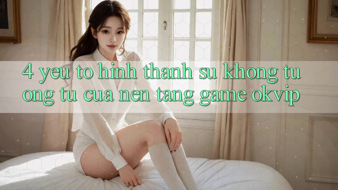 4. Yếu Tố Hình thành Sự Không tương tự Của Nền Tảng Game OKVIP 4. Yếu Tố Hình thành Sự Không tương tự Của Nền Tảng Game OKVIP