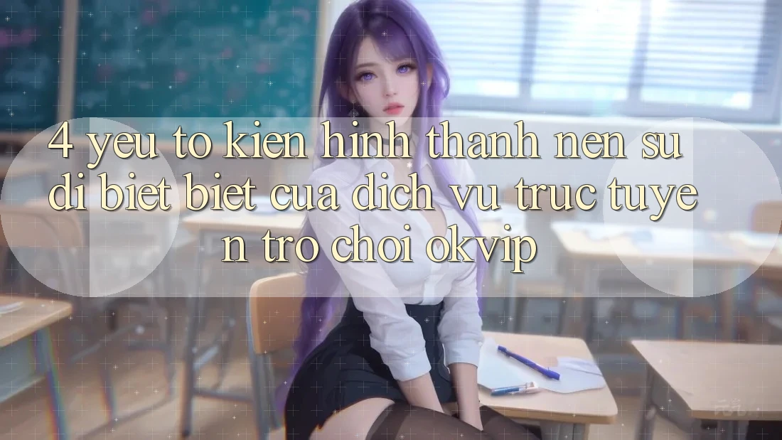 4. Yếu Tố Kiến hình thành nên Sự Dị biệt Biệt Của Dịch vụ trực tuyến Trò chơi OKVIP 4. Yếu Tố Kiến hình thành nên Sự Dị biệt Biệt Của Dịch vụ trực tuyến Trò chơi OKVIP