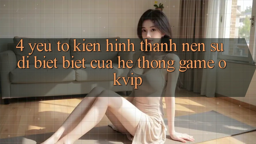 4. Yếu Tố Kiến hình thành Nên Sự Dị biệt Biệt Của Hệ thống Game OKVIP
