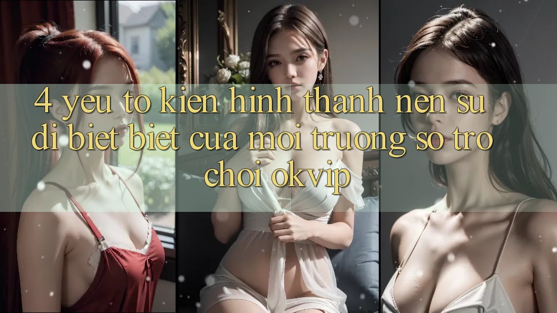 4. Yếu Tố Kiến hình thành Nên Sự Dị biệt Biệt Của Môi trường số Trò chơi OKVIP 4. Yếu Tố Kiến hình thành Nên Sự Dị biệt Biệt Của Môi trường số Trò chơi OKVIP
