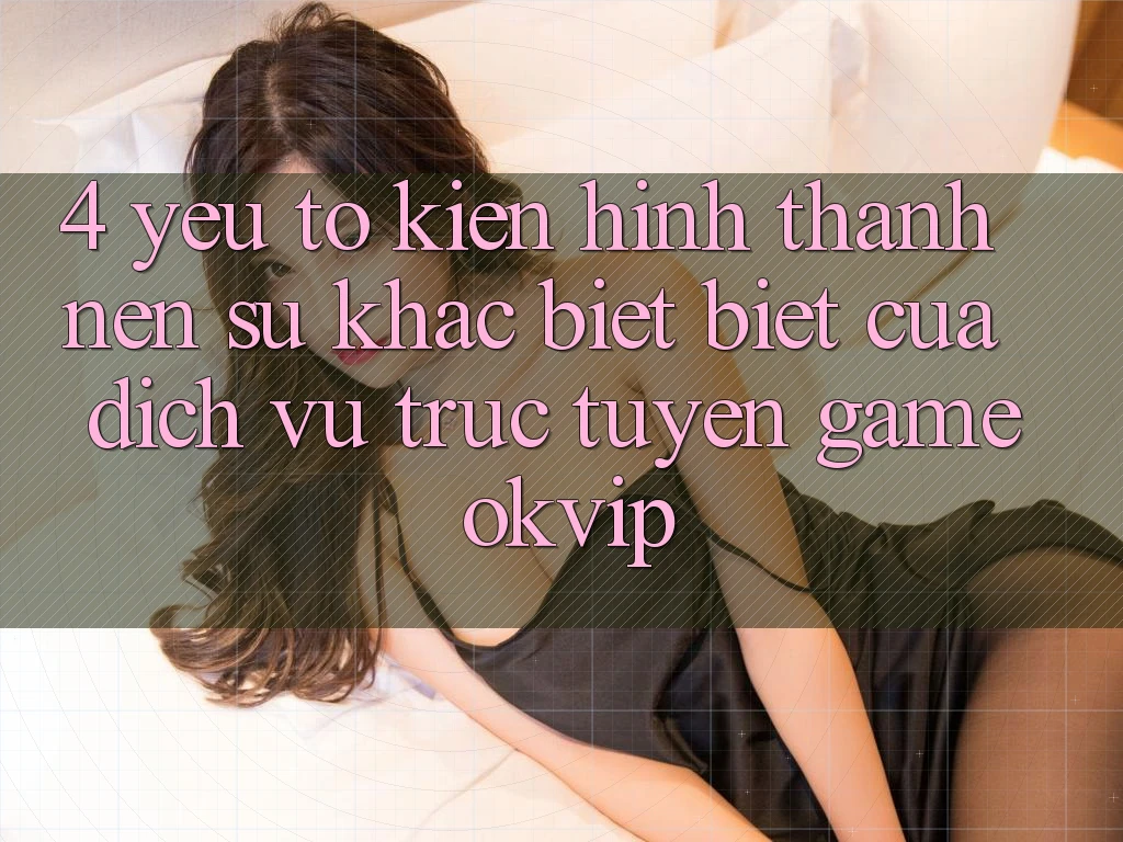 4. Yếu Tố Kiến hình thành Nên Sự Khác biệt Biệt Của Dịch vụ trực tuyến Game OKVIP 4. Yếu Tố Kiến hình thành Nên Sự Khác biệt Biệt Của Dịch vụ trực tuyến Game OKVIP