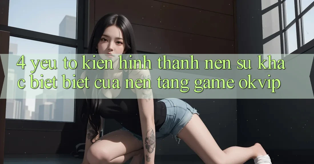 4. Yếu Tố Kiến hình thành Nên Sự Khác biệt Biệt Của Nền Tảng Game OKVIP