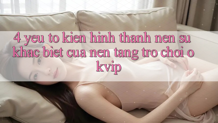 4. Yếu Tố Kiến hình thành Nên Sự Khác Biệt Của Nền Tảng Trò chơi OKVIP