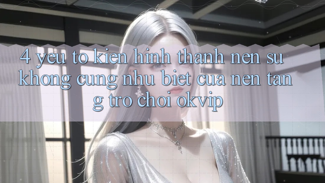 4. Yếu Tố Kiến hình thành Nên Sự Không cũng như Biệt Của Nền Tảng Trò chơi OKVIP 4. Yếu Tố Kiến hình thành Nên Sự Không cũng như Biệt Của Nền Tảng Trò chơi OKVIP