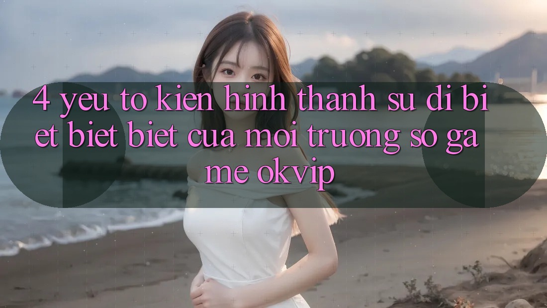 4. Yếu Tố Kiến hình thành Sự Dị biệt biệt Biệt Của Môi trường số Game OKVIP 4. Yếu Tố Kiến hình thành Sự Dị biệt biệt Biệt Của Môi trường số Game OKVIP