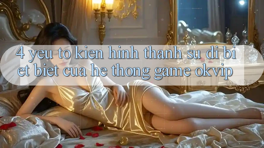 4. Yếu Tố Kiến hình thành Sự Dị biệt Biệt Của Hệ thống Game OKVIP
