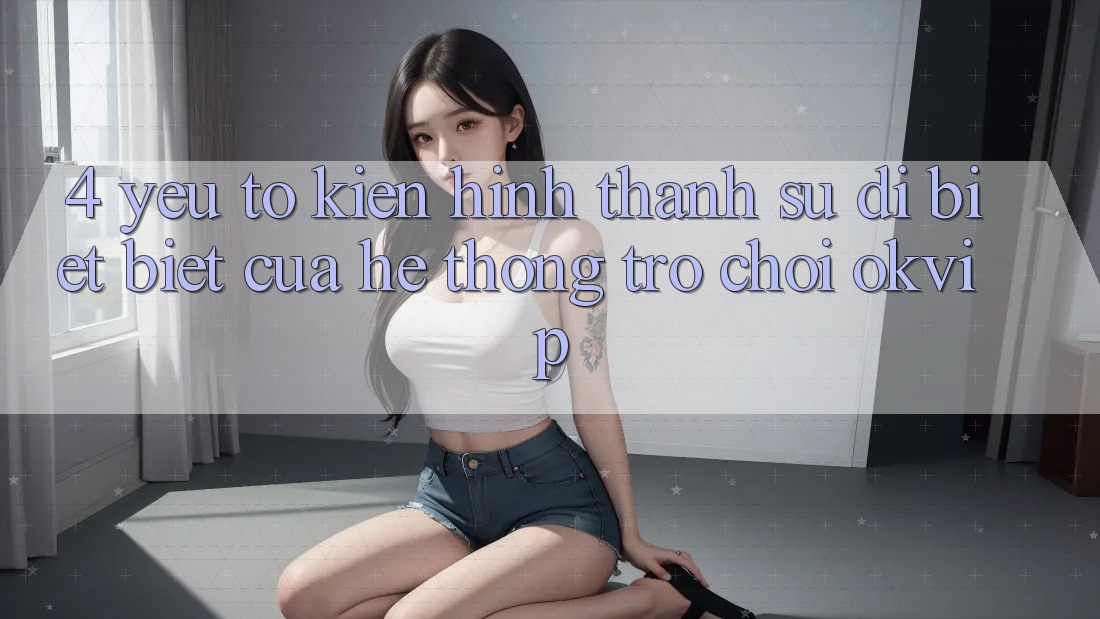 4. Yếu Tố Kiến hình thành Sự Dị biệt Biệt Của Hệ thống Trò chơi OKVIP 4. Yếu Tố Kiến hình thành Sự Dị biệt Biệt Của Hệ thống Trò chơi OKVIP