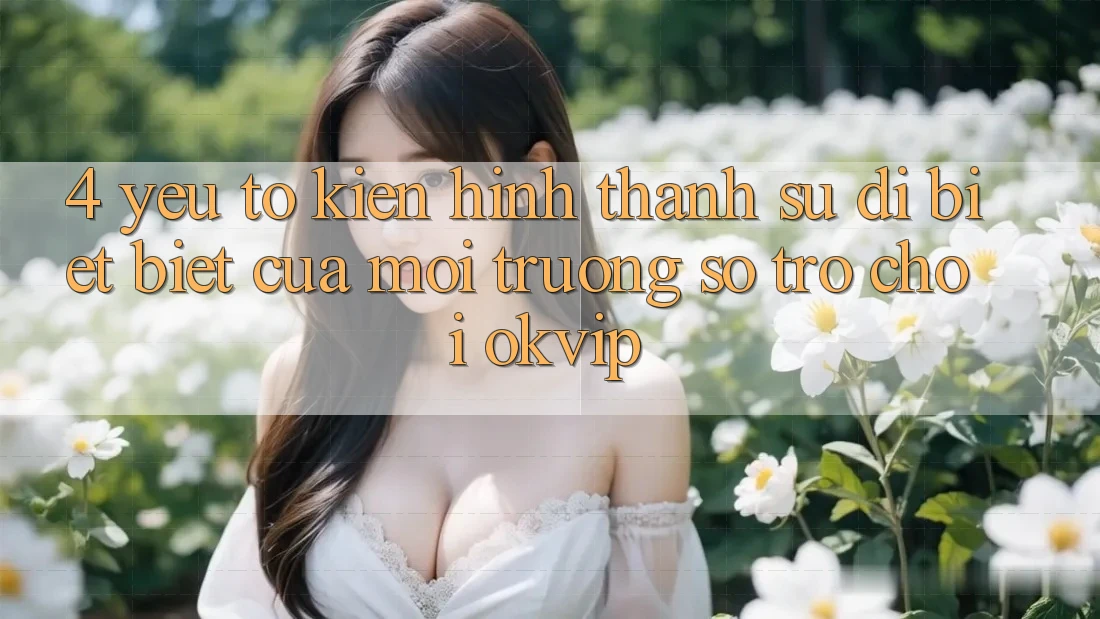 4. Yếu Tố Kiến hình thành Sự Dị biệt Biệt Của Môi trường số Trò chơi OKVIP