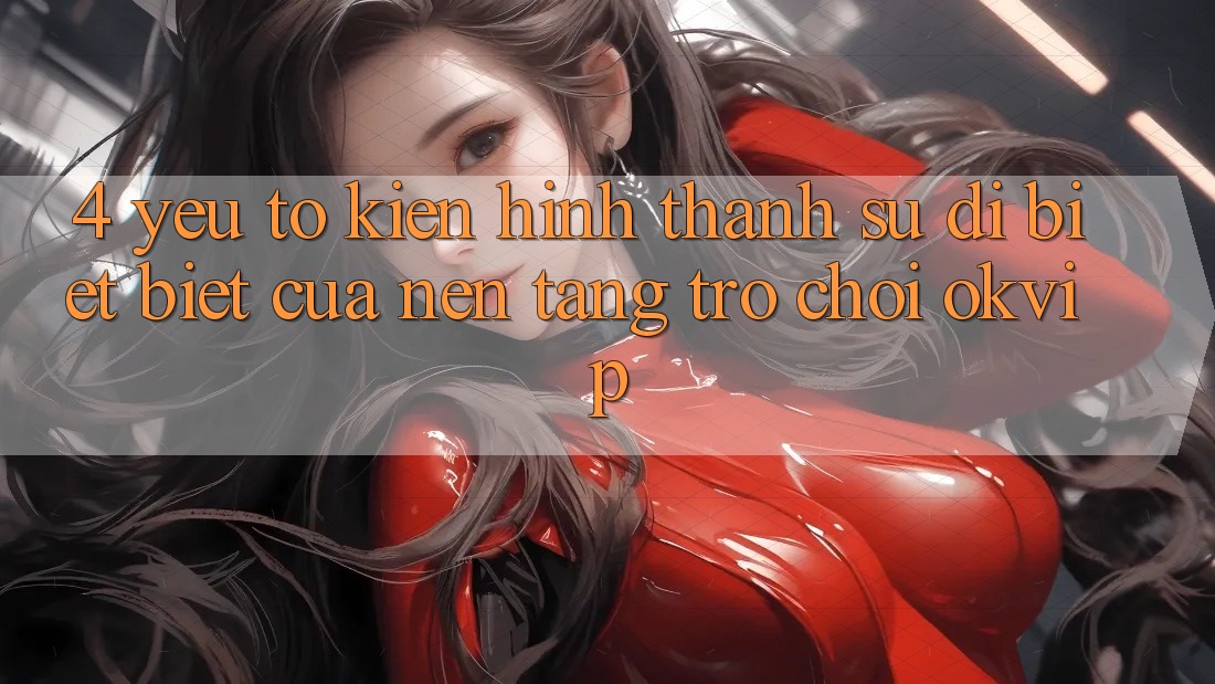 4. Yếu Tố Kiến hình thành Sự Dị biệt Biệt Của Nền Tảng Trò chơi OKVIP