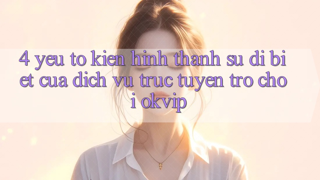 4. Yếu Tố Kiến hình thành Sự Dị biệt Của Dịch vụ trực tuyến Trò chơi OKVIP 4. Yếu Tố Kiến hình thành Sự Dị biệt Của Dịch vụ trực tuyến Trò chơi OKVIP