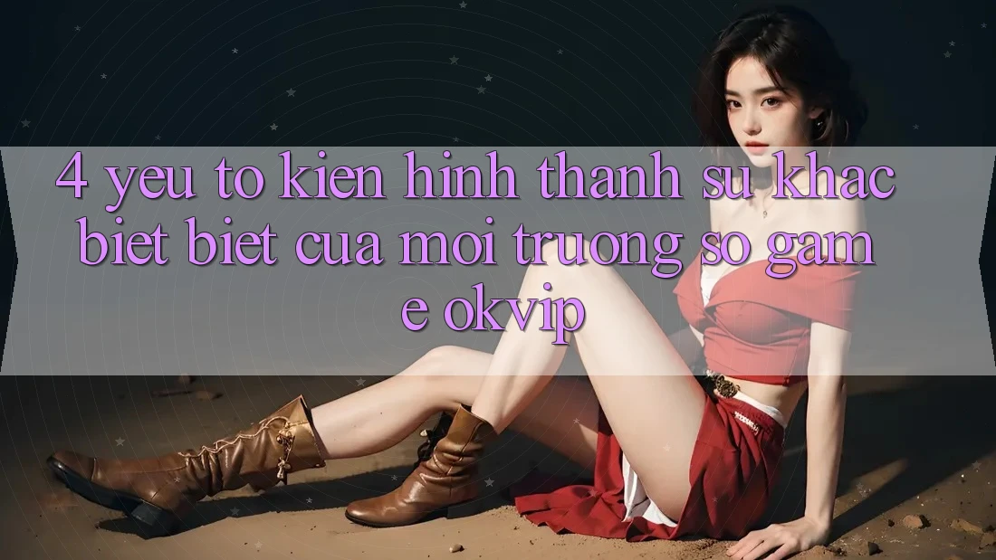 4. Yếu Tố Kiến hình thành Sự Khác biệt Biệt Của Môi trường số Game OKVIP 4. Yếu Tố Kiến hình thành Sự Khác biệt Biệt Của Môi trường số Game OKVIP