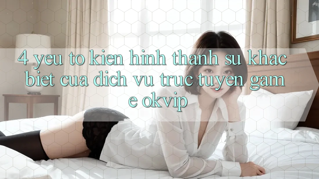 4. Yếu Tố Kiến hình thành Sự Khác Biệt Của Dịch vụ trực tuyến Game OKVIP