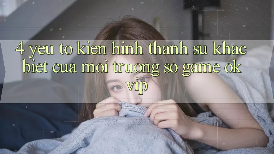 4. Yếu Tố Kiến hình thành Sự Khác Biệt Của Môi trường số Game OKVIP 4. Yếu Tố Kiến hình thành Sự Khác Biệt Của Môi trường số Game OKVIP