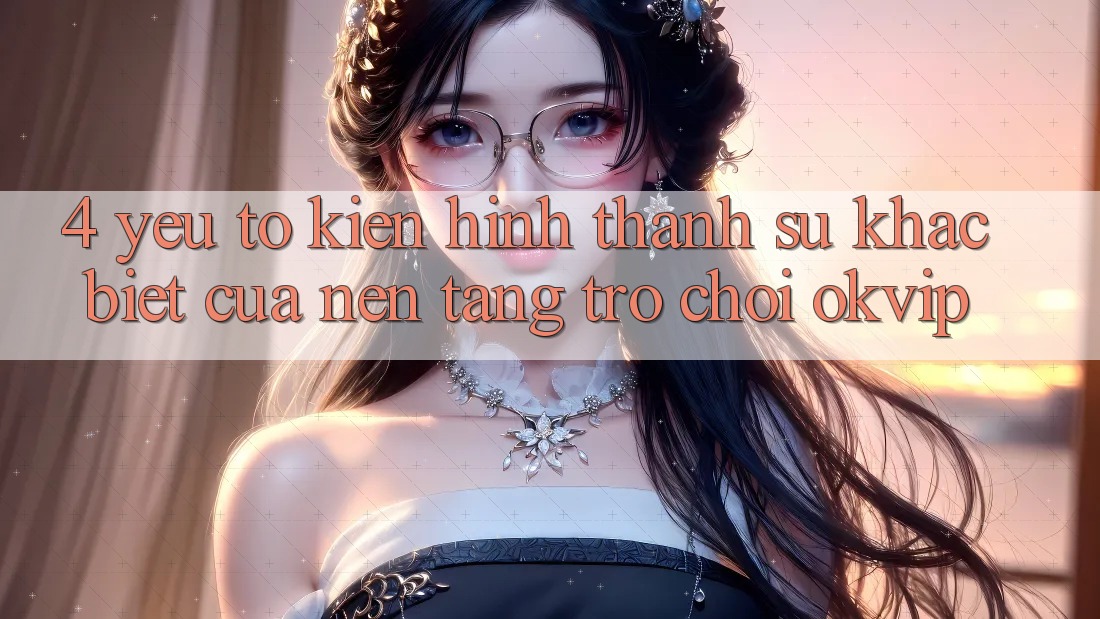 4. Yếu Tố Kiến hình thành Sự Khác Biệt Của Nền Tảng Trò chơi OKVIP 4. Yếu Tố Kiến hình thành Sự Khác Biệt Của Nền Tảng Trò chơi OKVIP