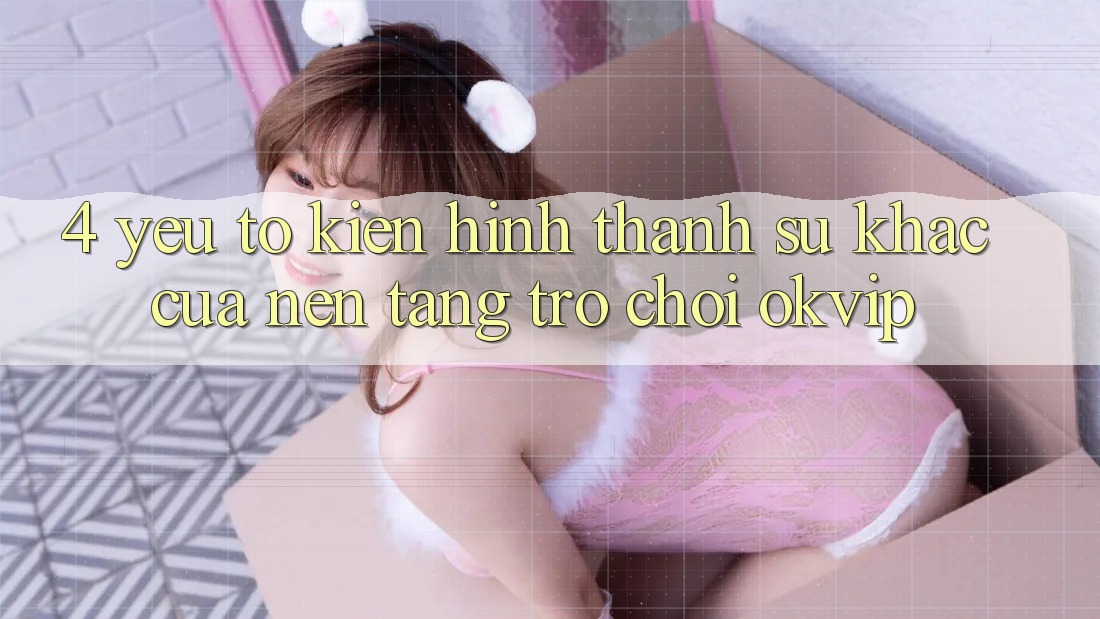 4. Yếu Tố Kiến hình thành Sự Khác Của Nền Tảng Trò chơi OKVIP