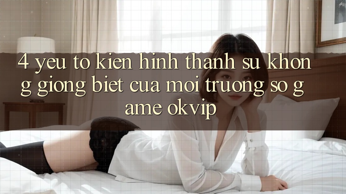 4. Yếu Tố Kiến hình thành Sự Không giống Biệt Của Môi trường số Game OKVIP 4. Yếu Tố Kiến hình thành Sự Không giống Biệt Của Môi trường số Game OKVIP