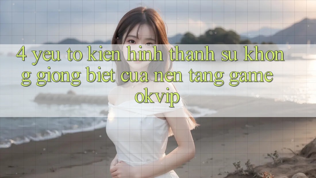 4. Yếu Tố Kiến hình thành Sự Không giống Biệt Của Nền Tảng Game OKVIP 4. Yếu Tố Kiến hình thành Sự Không giống Biệt Của Nền Tảng Game OKVIP