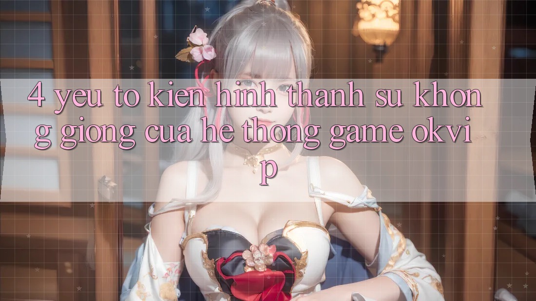 4. Yếu Tố Kiến hình thành Sự Không giống Của Hệ thống Game OKVIP