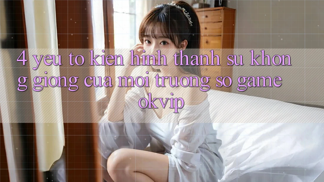 4. Yếu Tố Kiến hình thành Sự Không giống Của Môi trường số Game OKVIP 4. Yếu Tố Kiến hình thành Sự Không giống Của Môi trường số Game OKVIP