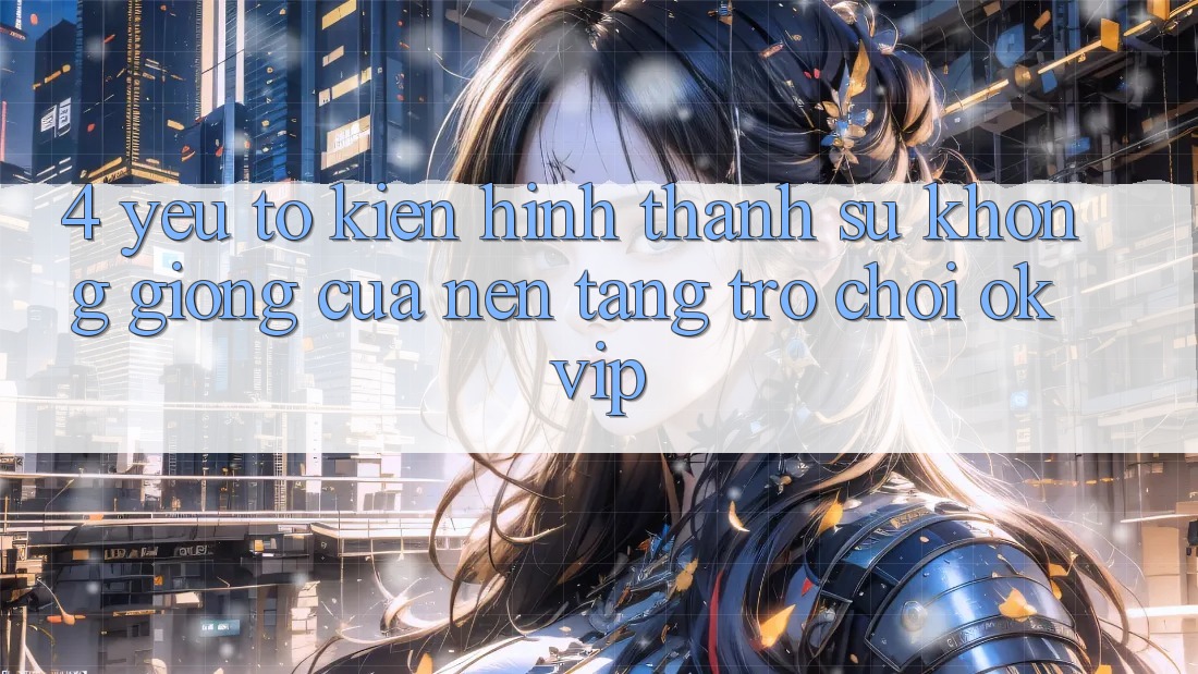 4. Yếu Tố Kiến hình thành Sự Không giống Của Nền Tảng Trò chơi OKVIP