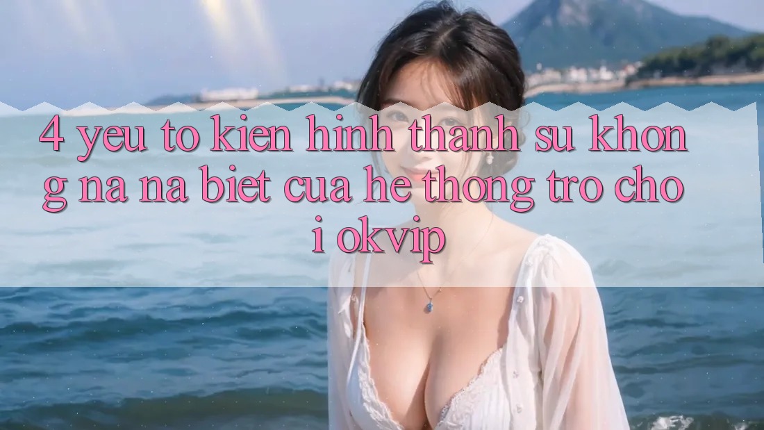 4. Yếu Tố Kiến hình thành Sự Không na ná Biệt Của Hệ thống Trò chơi OKVIP 4. Yếu Tố Kiến hình thành Sự Không na ná Biệt Của Hệ thống Trò chơi OKVIP